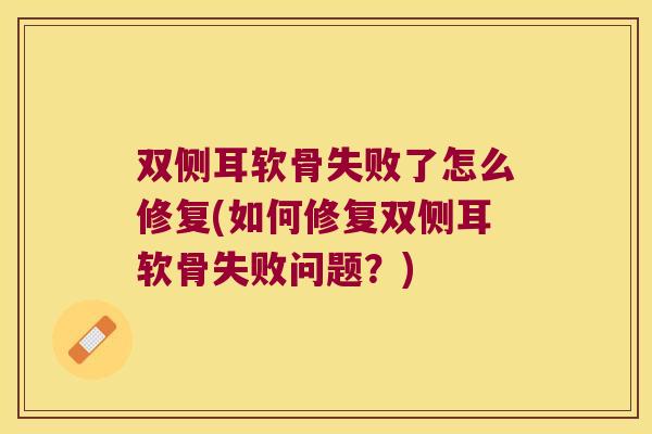 双侧耳软骨失败了怎么修复(如何修复双侧耳软骨失败问题?)