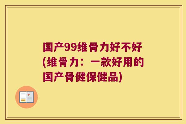 国产99维骨力好不好(维骨力:一款好用的国产骨健保健品)
