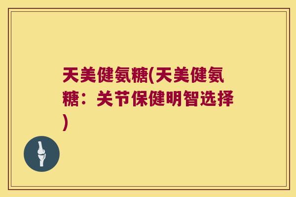 天美健氨糖(天美健氨糖:关节保健明智选择)