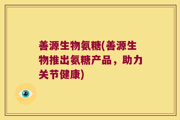 善源生物氨糖(善源生物推出氨糖产品，助力关节健康)