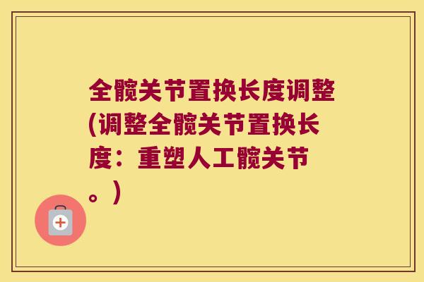 全髋关节置换长度调整(调整全髋关节置换长度:重塑人工髋关节 。)