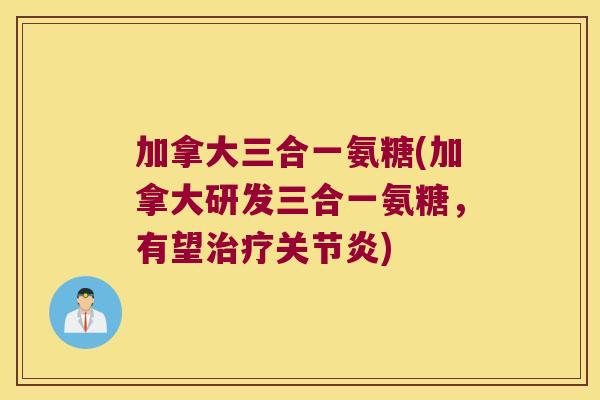 加拿大三合一氨糖(加拿大研发三合一氨糖,有望治疗关节炎)