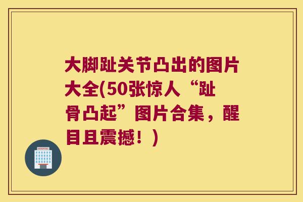 大脚趾关节凸出的图片大全(50张惊人“趾骨凸起”图片合集,醒目且震撼!)