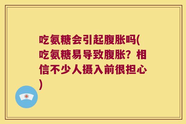 吃氨糖会引起腹胀吗(吃氨糖易导致腹胀?相信不少人摄入前很担心)