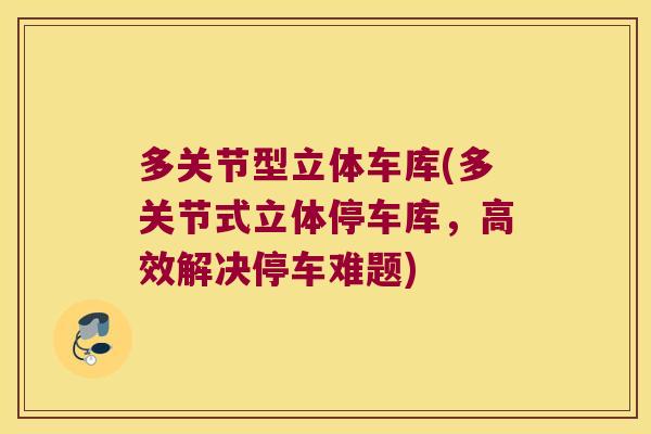 多关节型立体车库(多关节式立体停车库,高效解决停车难题)