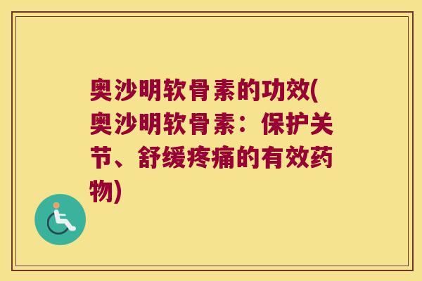 奥沙明软骨素的功效(奥沙明软骨素:保护关节、舒缓疼痛的有效药物)