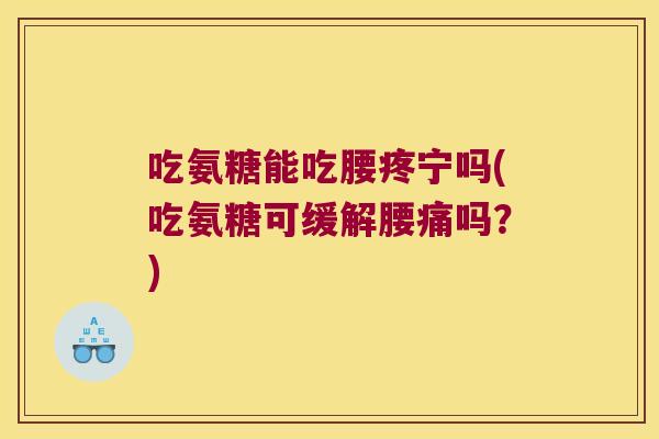 吃氨糖能吃腰疼宁吗(吃氨糖可缓解腰痛吗?)