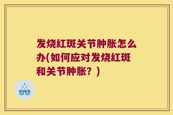 发烧红斑关节肿胀怎么办(如何应对发烧红斑和关节肿胀?)