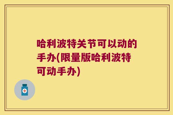 哈利波特关节可以动的手办(限量版哈利波特可动手办)