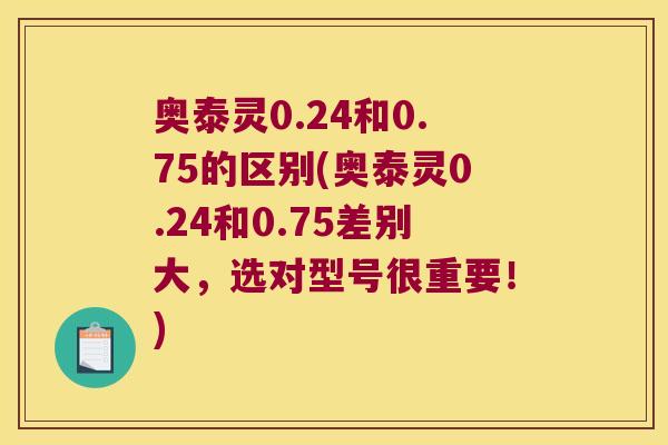 奥泰灵0.24和0.75的区别(奥泰灵0.24和0.75差别大,选对型号很重要!)