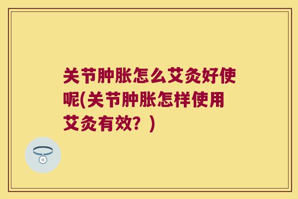 关节肿胀怎么艾灸好使呢(关节肿胀怎样使用艾灸有效?)