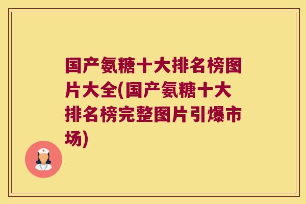 国产氨糖十大排名榜图片大全(国产氨糖十大排名榜完整图片引爆市场)