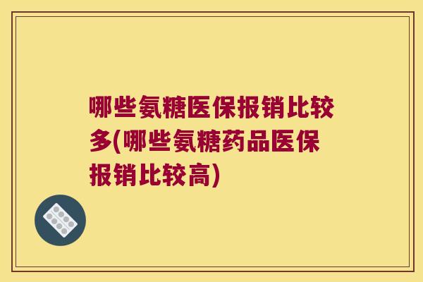 哪些氨糖医保报销比较多(哪些氨糖药品医保报销比较高)