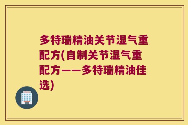 多特瑞精油关节湿气重配方(自制关节湿气重配方——多特瑞精油佳选) 多特瑞精油关节湿气重配方(自制关节湿气重配方——多特瑞精油佳选)