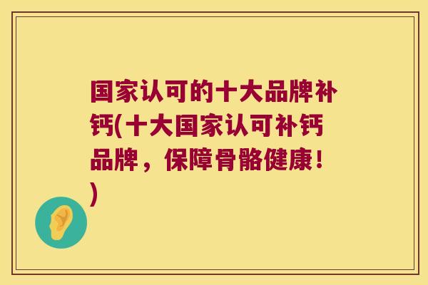 国家认可的十大品牌补钙(十大国家认可补钙品牌，保障骨骼健康！)