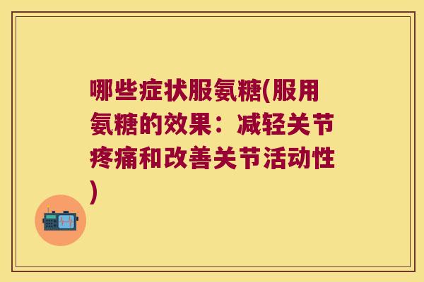哪些症状服氨糖(服用氨糖的效果:减轻关节疼痛和改善关节活动性)