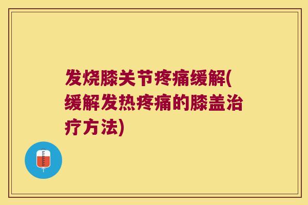 发烧膝关节疼痛缓解(缓解发热疼痛的膝盖治疗方法)