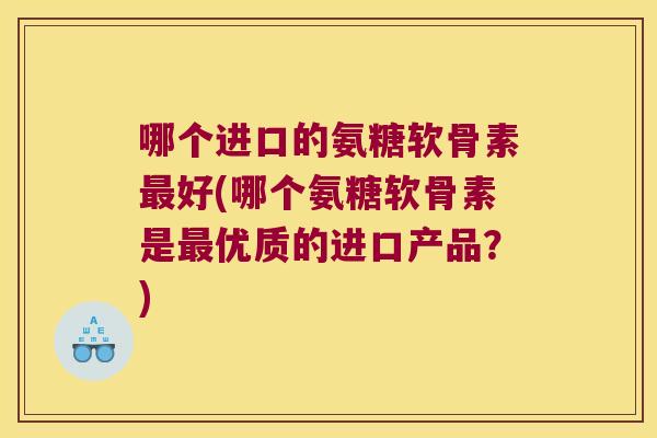 哪个进口的氨糖软骨素最好(哪个氨糖软骨素是最优质的进口产品?)