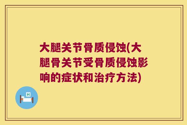 大腿关节骨质侵蚀(大腿骨关节受骨质侵蚀影响的症状和治疗方法)
