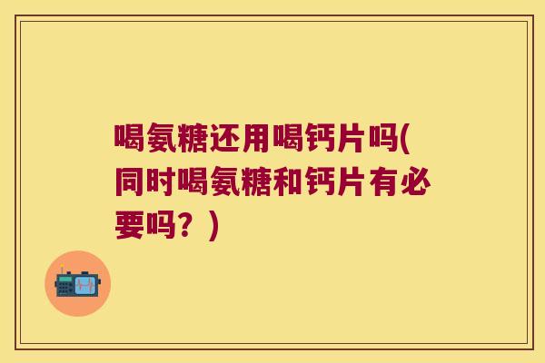 喝氨糖还用喝钙片吗(同时喝氨糖和钙片有必要吗?)