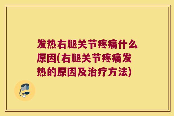 发热右腿关节疼痛什么原因(右腿关节疼痛发热的原因及治疗方法)