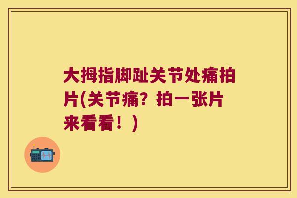 大拇指脚趾关节处痛拍片(关节痛?拍一张片来看看!)
