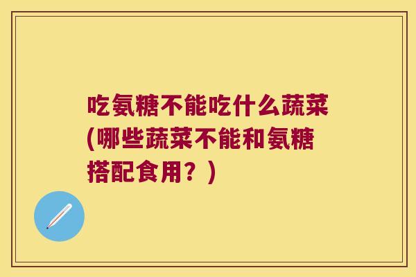 吃氨糖不能吃什么蔬菜(哪些蔬菜不能和氨糖搭配食用?)