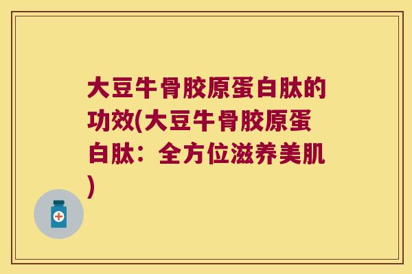 大豆牛骨胶原蛋白肽的功效(大豆牛骨胶原蛋白肽:全方位滋养美肌)
