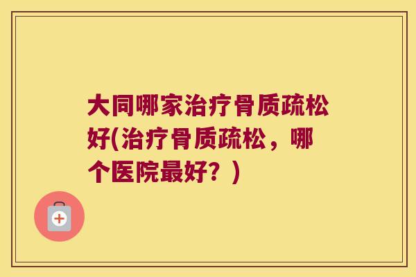 大同哪家治疗骨质疏松好(治疗骨质疏松,哪个医院最好?)