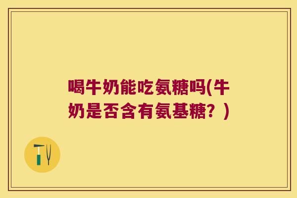 喝牛奶能吃氨糖吗(牛奶是否含有氨基糖?) 喝牛奶能吃氨糖吗(牛奶是否含有氨基糖?)