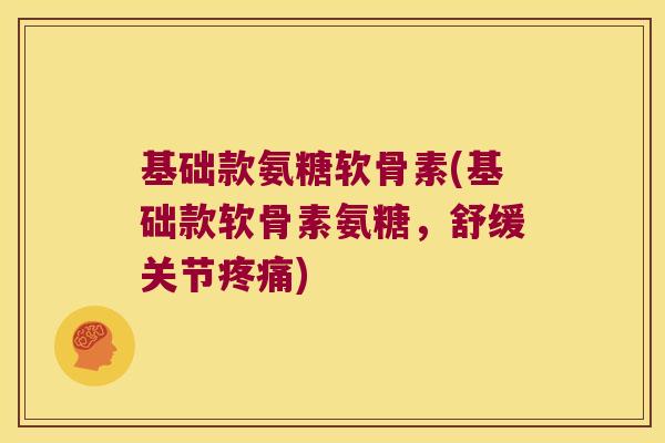 基础款氨糖软骨素(基础款软骨素氨糖,舒缓关节疼痛)