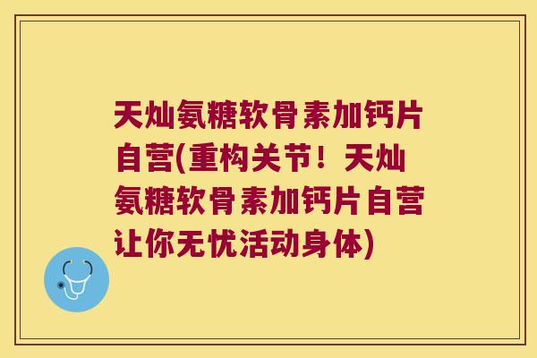天灿氨糖软骨素加钙片自营(重构关节!天灿氨糖软骨素加钙片自营让你无忧活动身体)