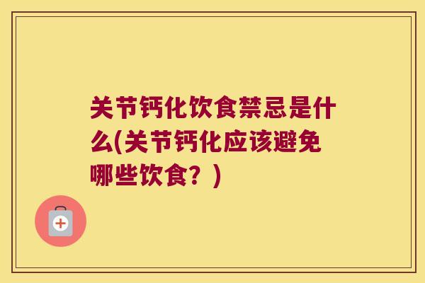 关节钙化饮食禁忌是什么(关节钙化应该避免哪些饮食?)