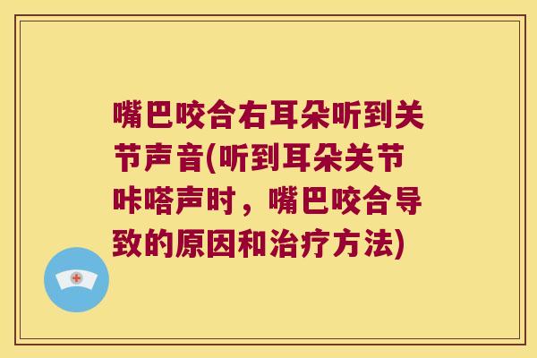 嘴巴咬合右耳朵听到关节声音(听到耳朵关节咔嗒声时,嘴巴咬合导致的原因和治疗方法)