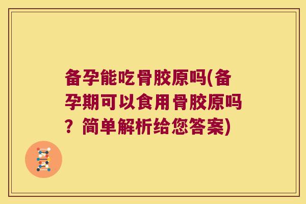 备孕能吃骨胶原吗(备孕期可以食用骨胶原吗?简单解析给您答案)