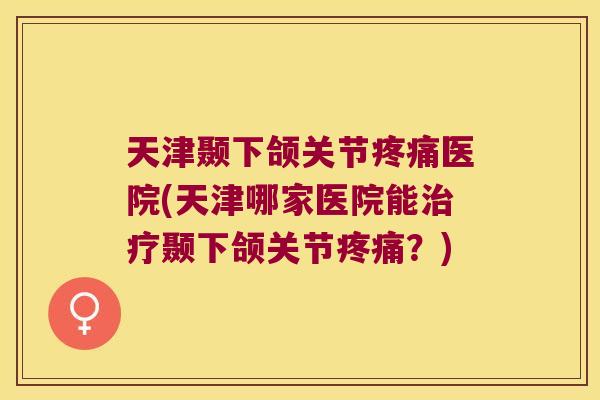 天津颞下颌关节疼痛医院(天津哪家医院能治疗颞下颌关节疼痛？)