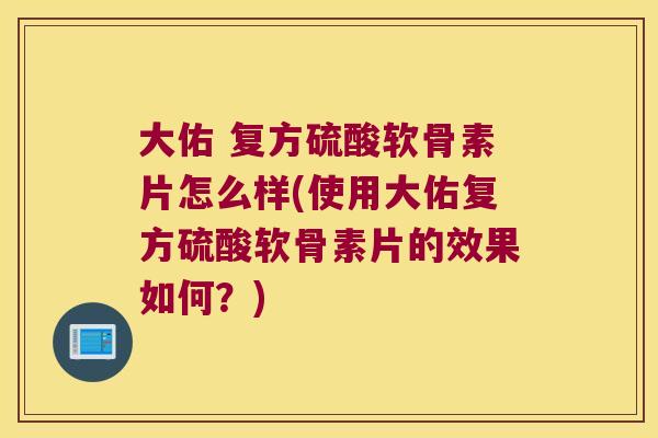 大佑 复方硫酸软骨素片怎么样(使用大佑复方硫酸软骨素片的效果如何?)