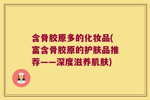 含骨胶原多的化妆品(富含骨胶原的护肤品推荐——深度滋养) 含骨胶原多的化妆品(富含骨胶原的护肤品推荐——深度滋养)