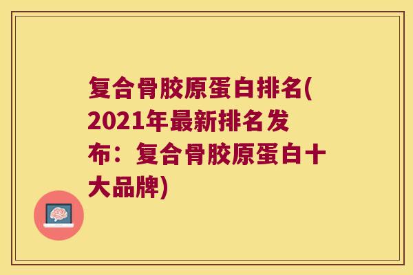 复合骨胶原蛋白排名(2021年最新排名发布：复合骨胶原蛋白十大品牌)