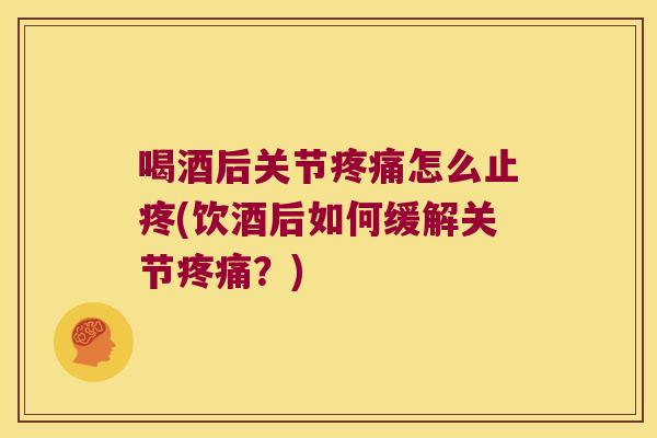 喝酒后关节疼痛怎么止疼(饮酒后如何缓解关节疼痛?)
