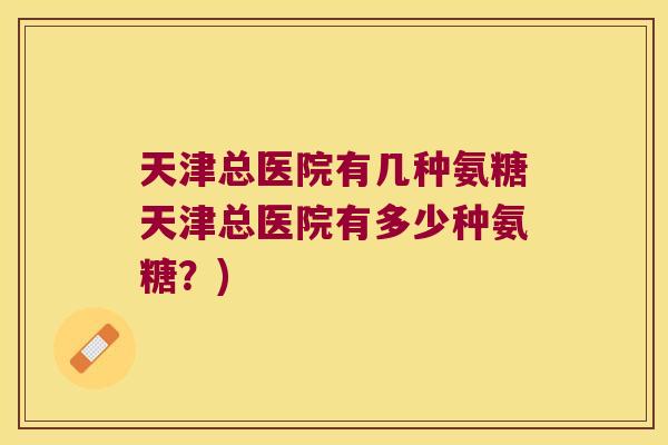 天津总医院有几种氨糖天津总医院有多少种氨糖?) 天津总医院有几种氨糖天津总医院有多少种氨糖?)