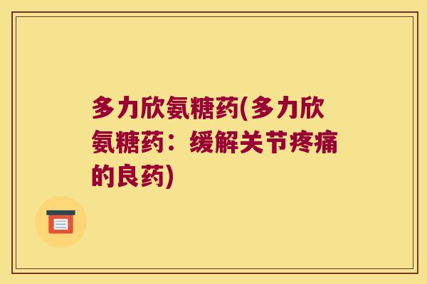 多力欣氨糖药(多力欣氨糖药:缓解关节疼痛的良药)