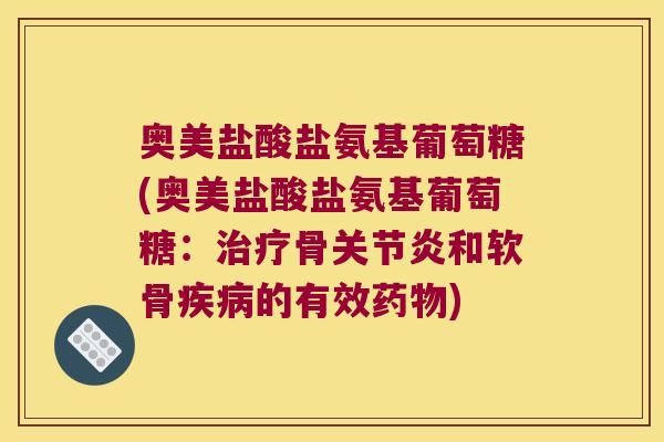 奥美盐酸盐氨基葡萄糖(奥美盐酸盐氨基葡萄糖:治疗骨关节炎和软骨疾病的有效药物)