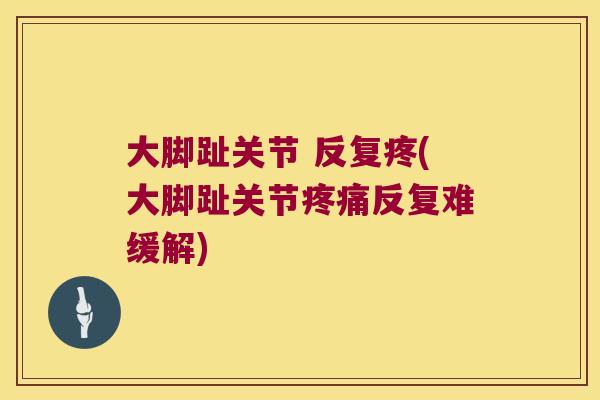 大脚趾关节 反复疼(大脚趾关节疼痛反复难缓解)
