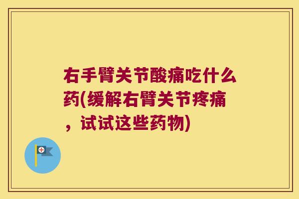 右手臂关节酸痛吃什么药(缓解右臂关节疼痛,试试这些药物)