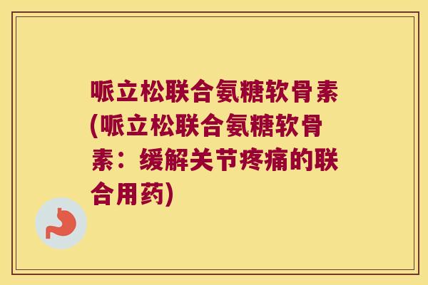 哌立松联合氨糖软骨素(哌立松联合氨糖软骨素:缓解关节疼痛的联合用药)
