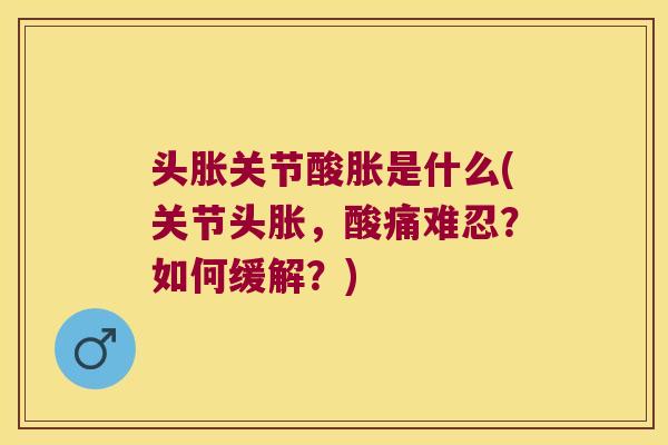 头胀关节酸胀是什么(关节头胀,酸痛难忍?如何缓解?)