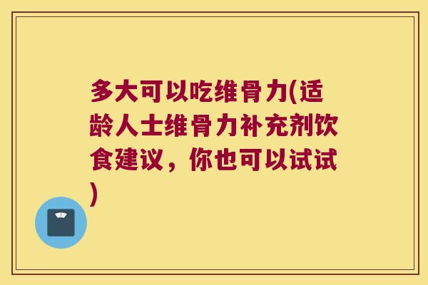 多大可以吃维骨力(适龄人士维骨力补充剂饮食建议,你也可以试试)