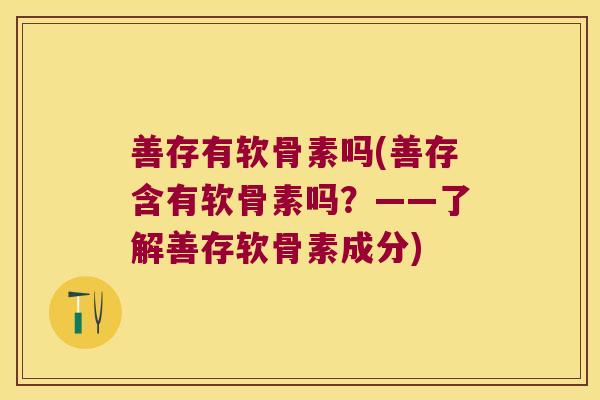 善存有软骨素吗(善存含有软骨素吗?——了解善存软骨素成分)