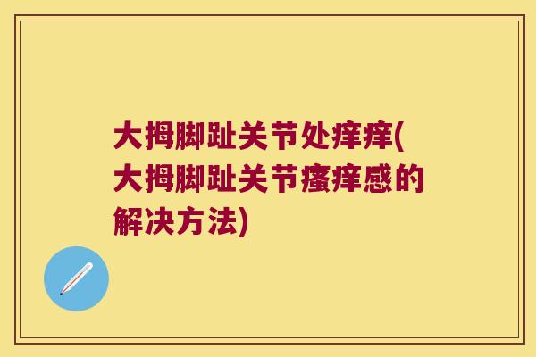 大拇脚趾关节处痒痒(大拇脚趾关节瘙痒感的解决方法)